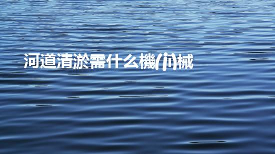 河道清淤需什么機(jī)械解放城市河道，清新水環(huán)境，改變你的生活！